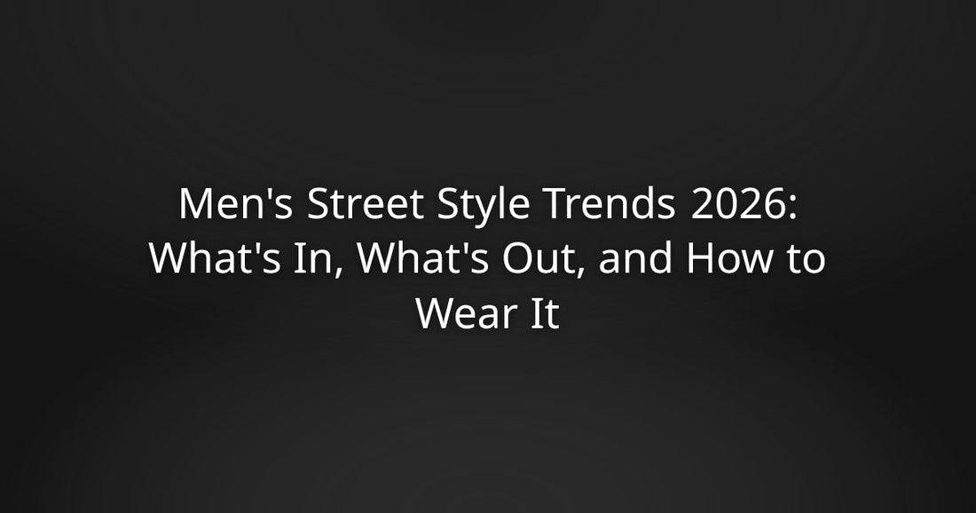 Men's Street Style Trends 2026: What's In, What's Out, and How to Wear It